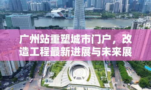 廣州站重塑城市門戶，改造工程最新進(jìn)展與未來展望