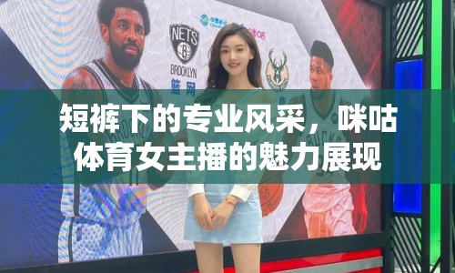 短褲下的專(zhuān)業(yè)風(fēng)采，咪咕體育女主播的魅力展現(xiàn)