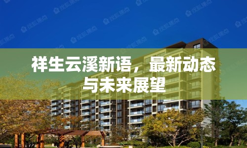 祥生云溪新語(yǔ)，最新動(dòng)態(tài)與未來(lái)展望