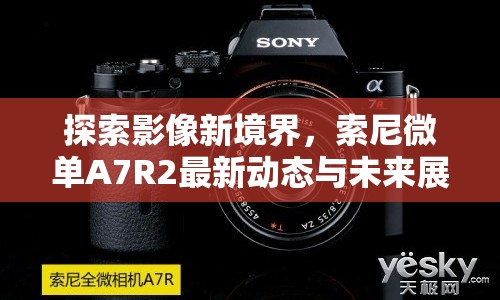 探索影像新境界，索尼微單A7R2最新動態(tài)與未來展望