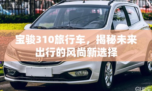 寶駿310旅行車，揭秘未來出行的風(fēng)尚新選擇