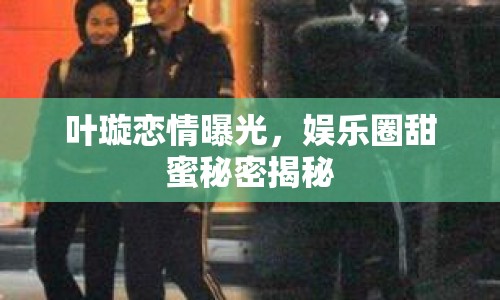 葉璇戀情曝光，娛樂圈甜蜜秘密揭秘