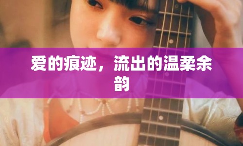 愛的痕跡，流出的溫柔余韻