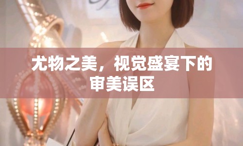 尤物之美，視覺盛宴下的審美誤區(qū)