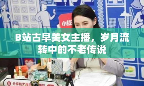 B站古早美女主播，歲月流轉(zhuǎn)中的不老傳說(shuō)