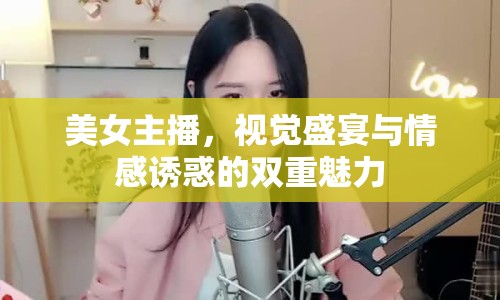美女主播，視覺盛宴與情感誘惑的雙重魅力