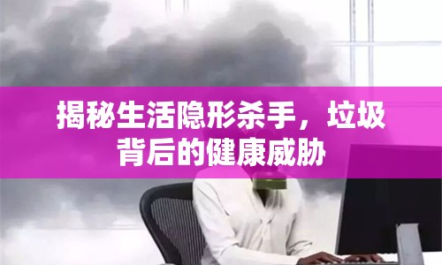 揭秘生活隱形殺手，垃圾背后的健康威脅