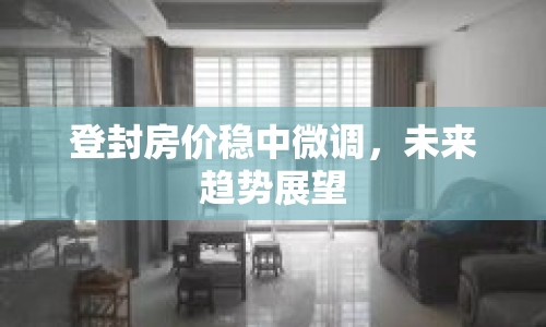 登封房價(jià)穩(wěn)中微調(diào)，未來趨勢展望