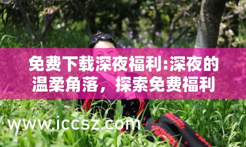 免費下載深夜福利:深夜的溫柔角落，探索免費福利資源
