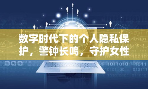 數(shù)字時(shí)代下的個(gè)人隱私保護(hù)，警鐘長(zhǎng)鳴，守護(hù)女性邊界