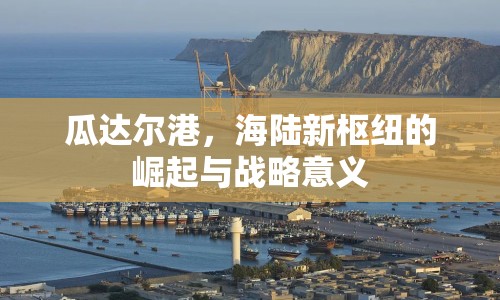瓜達(dá)爾港，海陸新樞紐的崛起與戰(zhàn)略意義