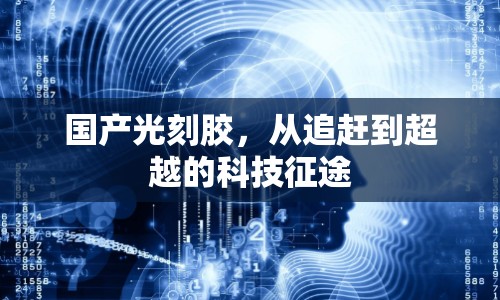 國產(chǎn)光刻膠，從追趕到超越的科技征途