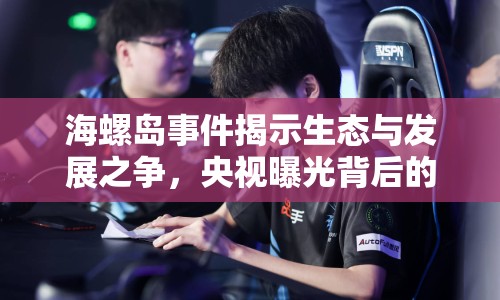 海螺島事件揭示生態(tài)與發(fā)展之爭(zhēng)，央視曝光背后的警鐘