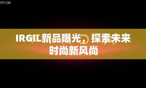 IRGIL新品曝光，探索未來時尚新風尚