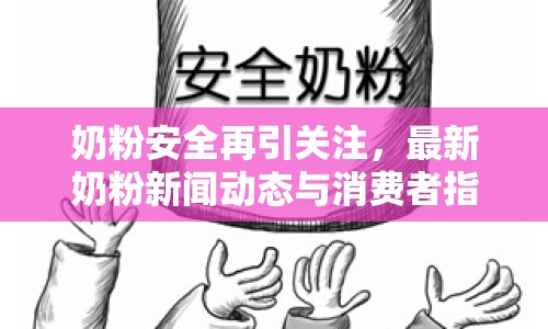 奶粉安全再引關(guān)注，最新奶粉新聞動態(tài)與消費者指南