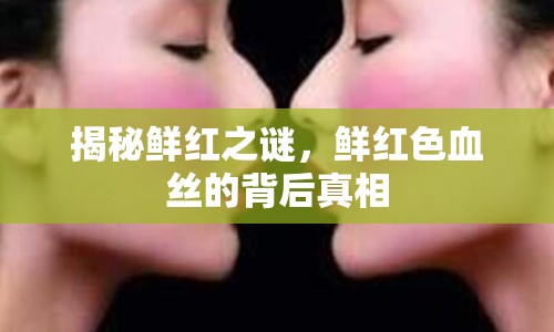 揭秘鮮紅之謎，鮮紅色血絲的背后真相