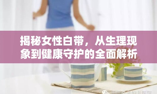 揭秘女性白帶，從生理現(xiàn)象到健康守護(hù)的全面解析