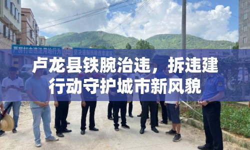 盧龍縣鐵腕治違，拆違建行動守護城市新風(fēng)貌