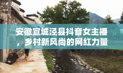 安徽宣城涇縣抖音女主播，鄉(xiāng)村新風(fēng)尚的網(wǎng)紅力量
