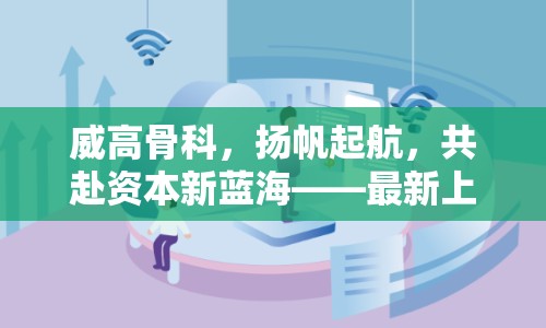 威高骨科，揚(yáng)帆起航，共赴資本新藍(lán)?！钚律鲜袆?dòng)態(tài)深度解析