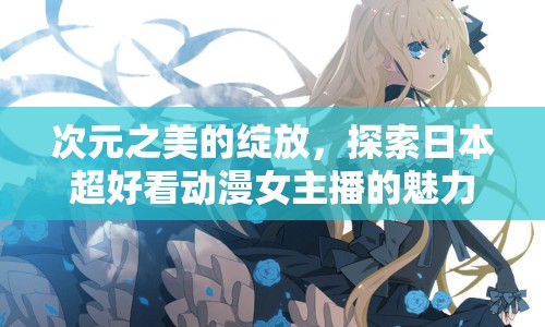 次元之美的綻放，探索日本超好看動(dòng)漫女主播的魅力