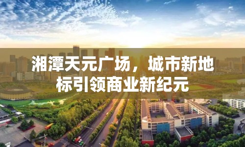 湘潭天元廣場(chǎng)，城市新地標(biāo)引領(lǐng)商業(yè)新紀(jì)元
