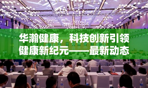 華瀚健康，科技創(chuàng)新引領(lǐng)健康新紀元——最新動態(tài)與未來展望