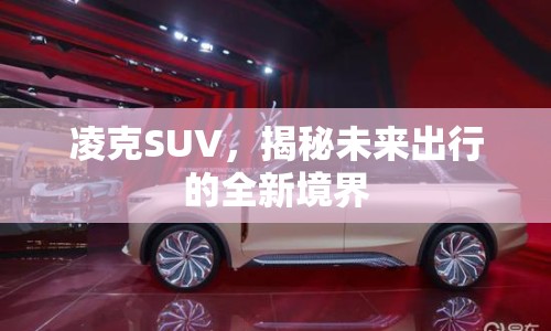 凌克SUV，揭秘未來出行的全新境界