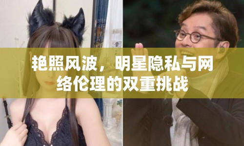 艷照風(fēng)波，明星隱私與網(wǎng)絡(luò)倫理的雙重挑戰(zhàn)
