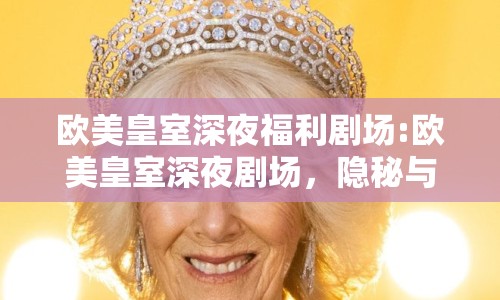 歐美皇室深夜福利劇場(chǎng):歐美皇室深夜劇場(chǎng)，隱秘與奢華的交織