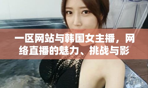 一區(qū)網(wǎng)站與韓國(guó)女主播，網(wǎng)絡(luò)直播的魅力、挑戰(zhàn)與影響