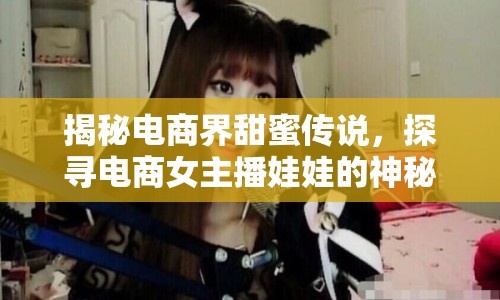 揭秘電商界甜蜜傳說(shuō)，探尋電商女主播娃娃的神秘老公身份