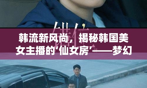 韓流新風(fēng)尚，揭秘韓國(guó)美女主播的‘仙女房’——夢(mèng)幻與現(xiàn)實(shí)的完美交融