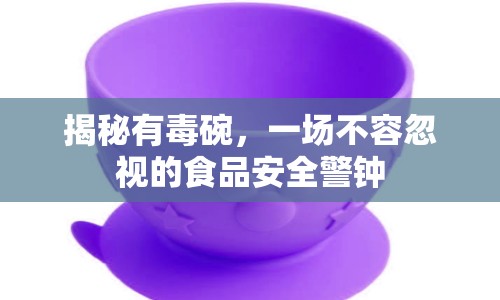 揭秘有毒碗，一場(chǎng)不容忽視的食品安全警鐘
