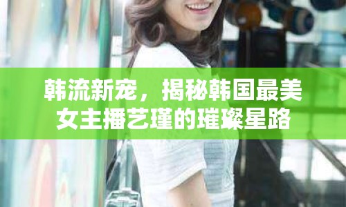 韓流新寵，揭秘韓國(guó)最美女主播藝瑾的璀璨星路