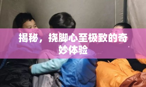 揭秘，撓腳心至極致的奇妙體驗(yàn)