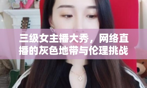 三級(jí)女主播大秀，網(wǎng)絡(luò)直播的灰色地帶與倫理挑戰(zhàn)