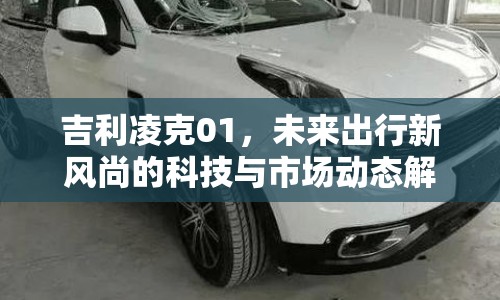 吉利凌克01，未來出行新風尚的科技與市場動態(tài)解析