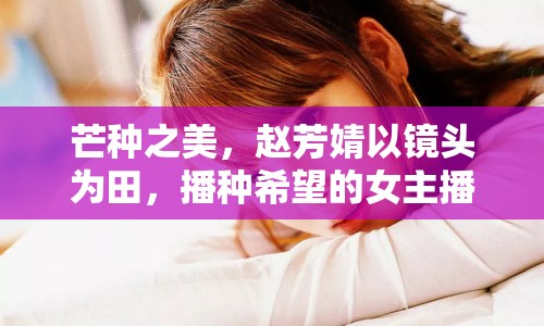 芒種之美，趙芳婧以鏡頭為田，播種希望的女主播風(fēng)采