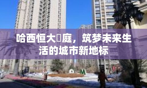 哈西恒大珺庭，筑夢(mèng)未來(lái)生活的城市新地標(biāo)