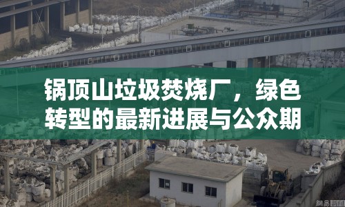 鍋頂山垃圾焚燒廠，綠色轉(zhuǎn)型的最新進(jìn)展與公眾期待