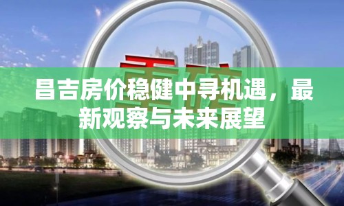 昌吉房?jī)r(jià)穩(wěn)健中尋機(jī)遇，最新觀察與未來(lái)展望