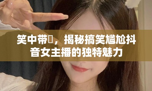 笑中帶囧，揭秘搞笑尷尬抖音女主播的獨特魅力