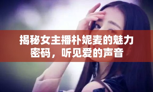 揭秘女主播樸妮麥的魅力密碼，聽見愛的聲音