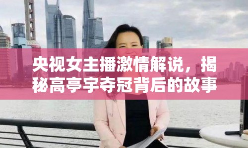 央視女主播激情解說，揭秘高亭宇?yuàn)Z冠背后的故事