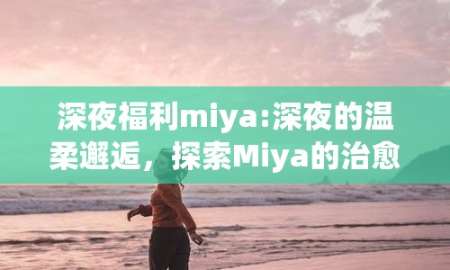 深夜福利miya:深夜的溫柔邂逅，探索Miya的治愈力量