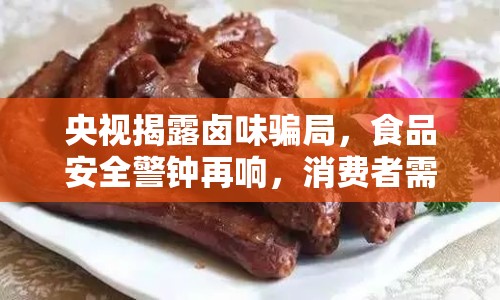 央視揭露鹵味騙局，食品安全警鐘再響，消費(fèi)者需提高警惕