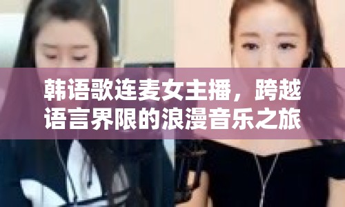 韓語歌連麥女主播，跨越語言界限的浪漫音樂之旅