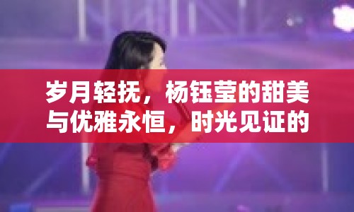 歲月輕撫，楊鈺瑩的甜美與優(yōu)雅永恒，時光見證的經(jīng)典瞬間