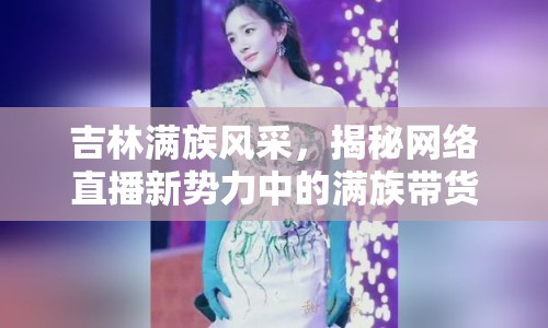吉林滿族風(fēng)采，揭秘網(wǎng)絡(luò)直播新勢(shì)力中的滿族帶貨女主播名單
